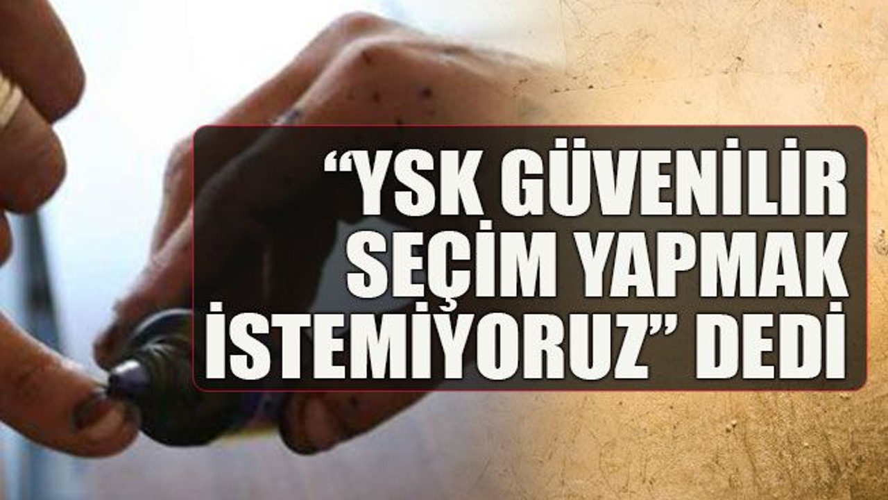 “YSK güvenilir seçim yapmak istemiyoruz” dedi