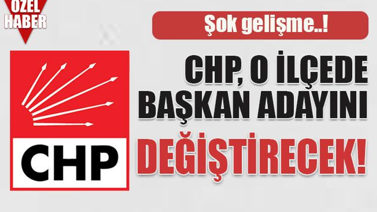 CHP, o ilçede başkan adayını değiştirecek!