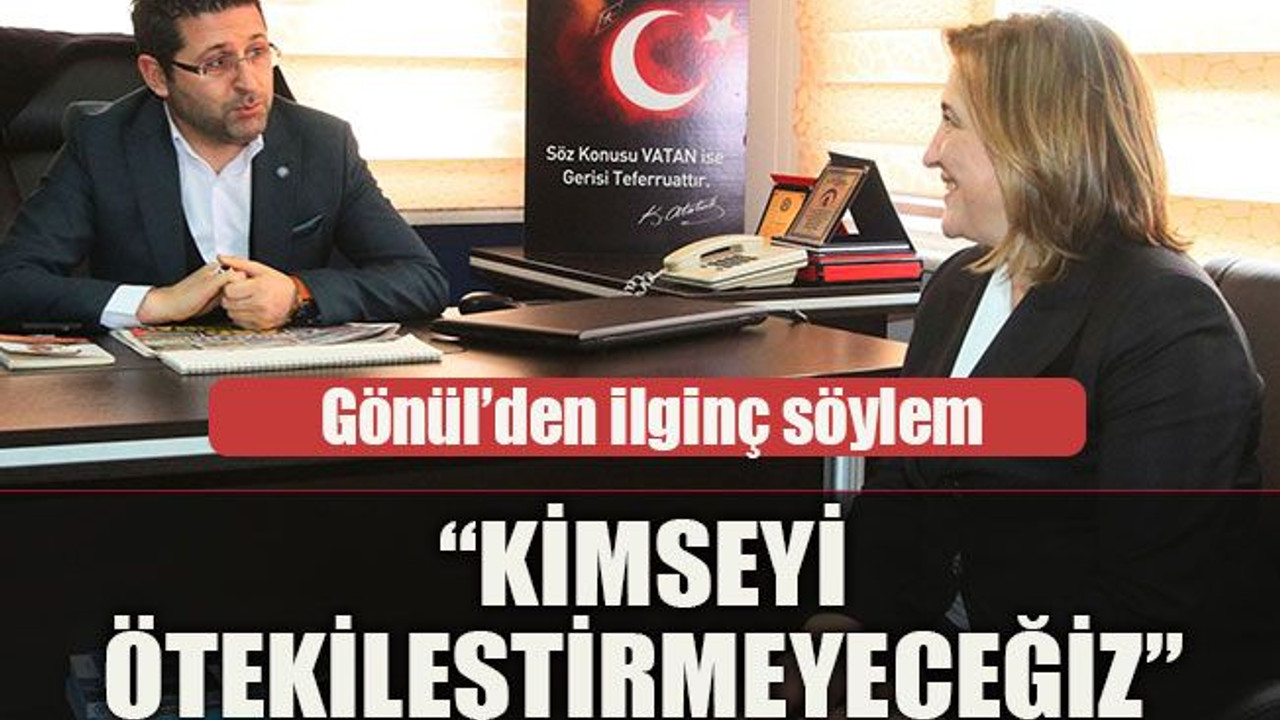 Gönül’den ilginç söylem “Kimseyi ötekileştirmeyeceğiz”