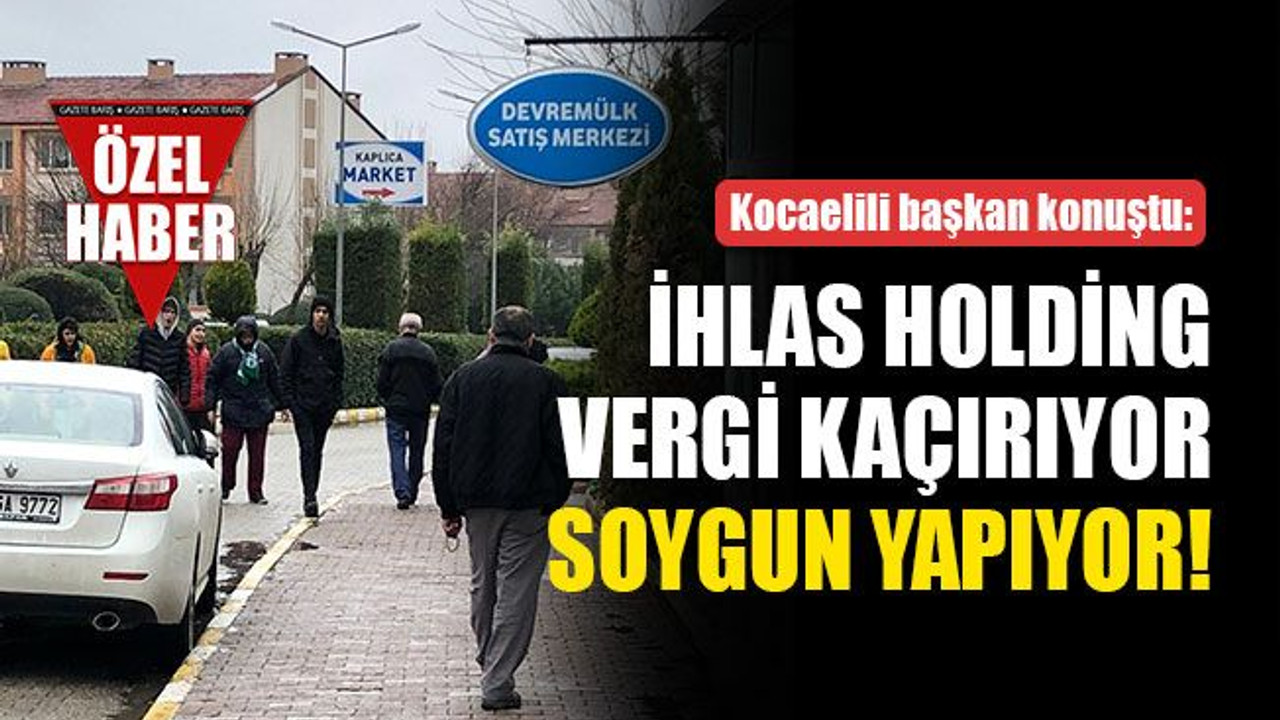 Kocaelili başkan konuştu: İhlas Holding vergi kaçırıyor, soygun yapıyor!