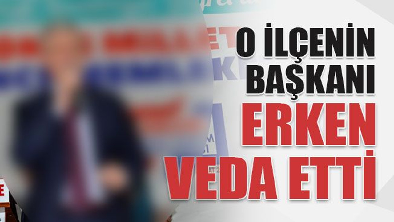 O ilçenin başkanı erken veda etti