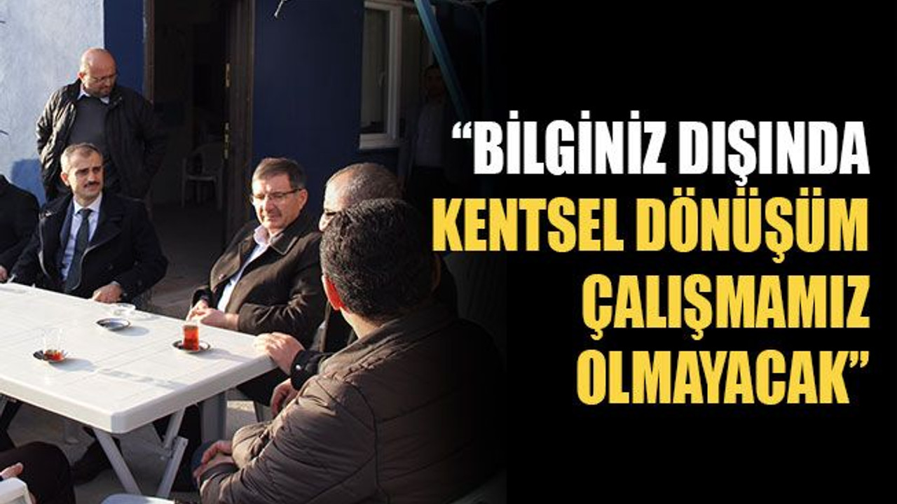 “Bilginiz dışında kentsel dönüşüm çalışmamız olmayacak”