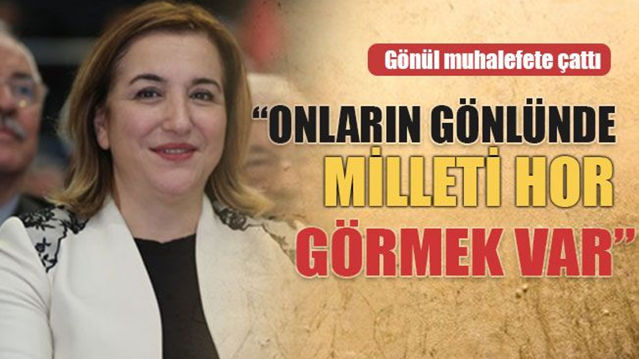 Gönül muhalefete çattı: “Onların gönlünde milleti hor görmek var”