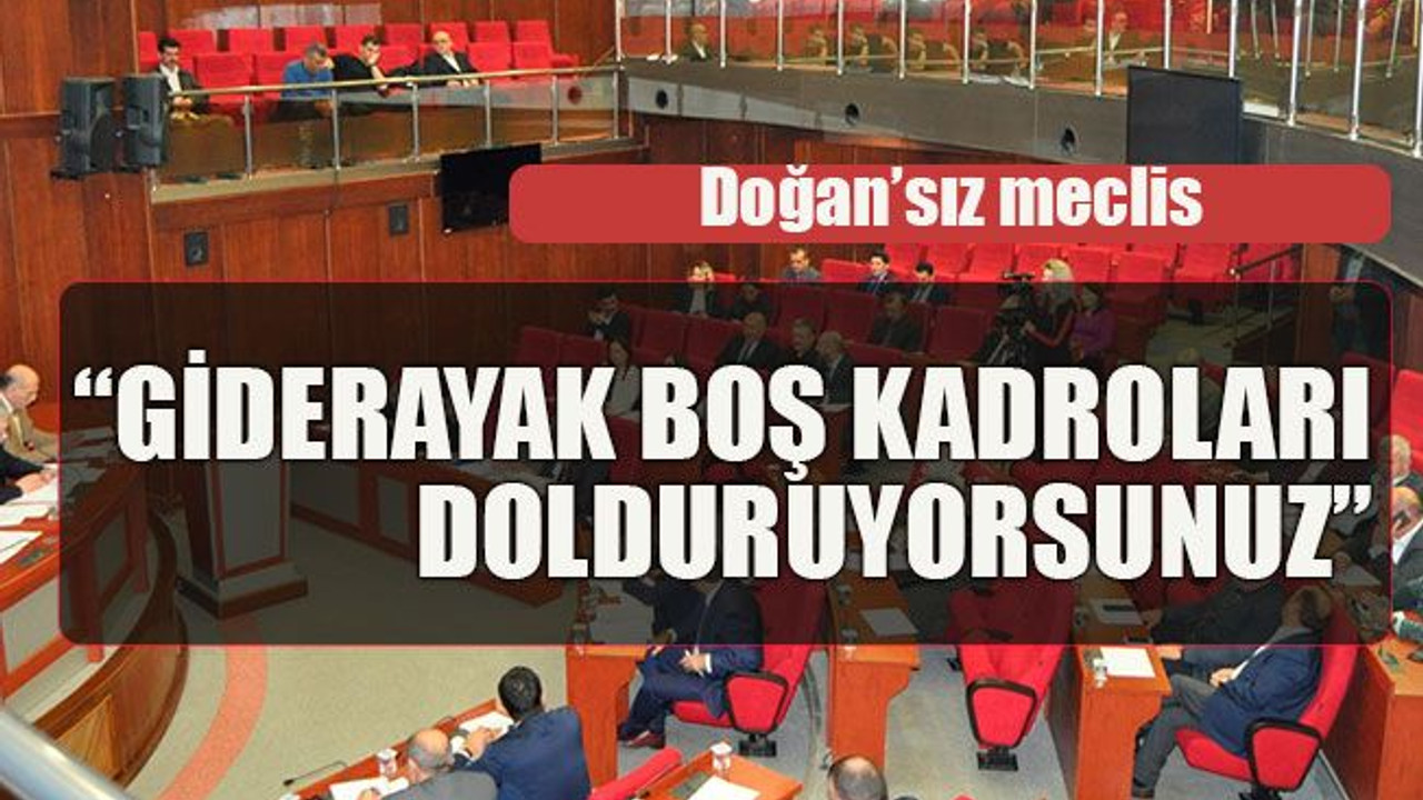 Doğan’sız meclis “Giderayak boş kadroları dolduruyorsunuz”