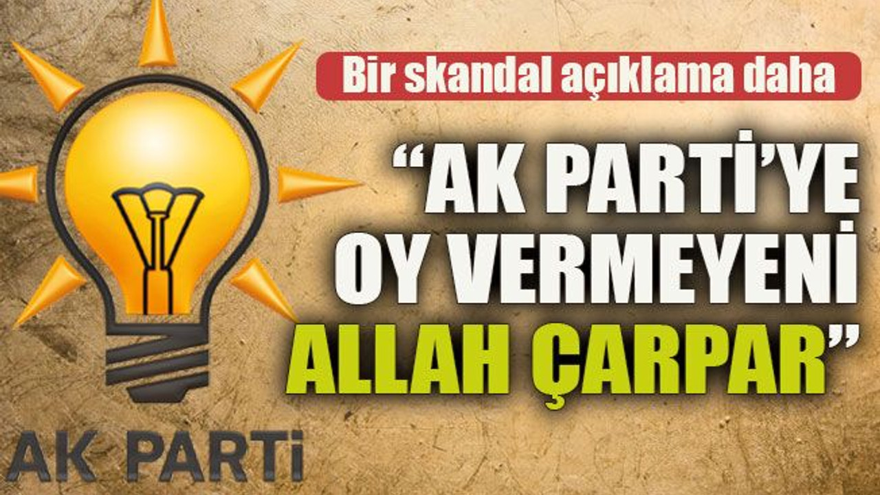 Bir skandal açıklama daha... "AK Parti’ye oy vermeyeni Allah çarpar"