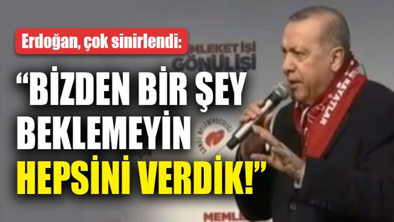 Erdoğan, çok sinirlendi: Bizden bir şey beklemeyin hepsini verdik!”