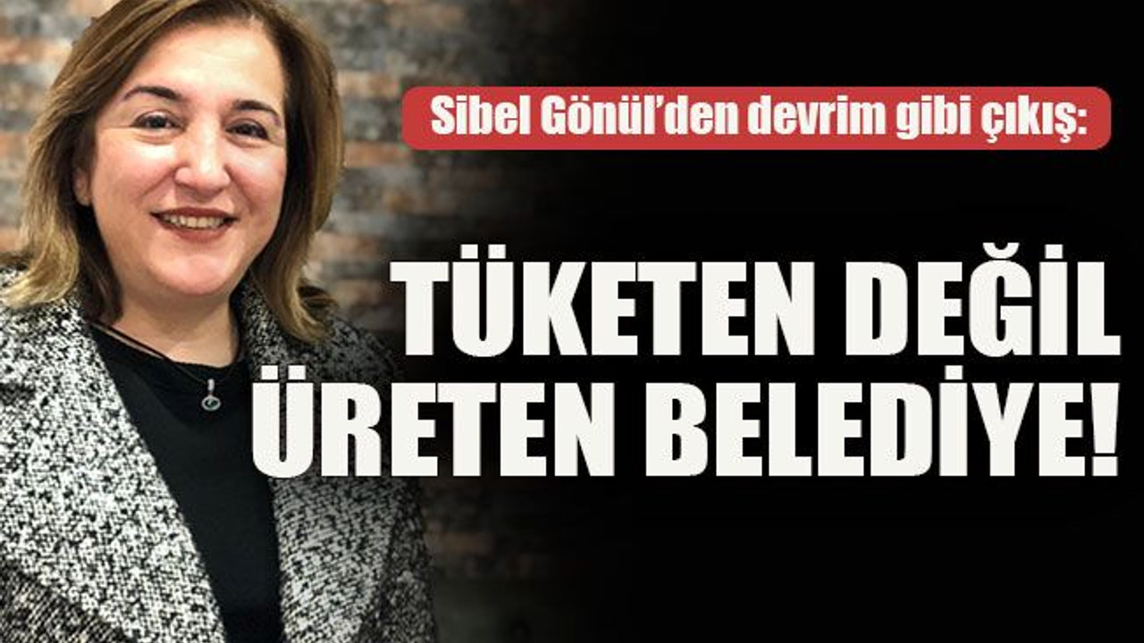 Sibel Gönül’den devrim gibi çıkış: Tüketen değil üreten belediye!