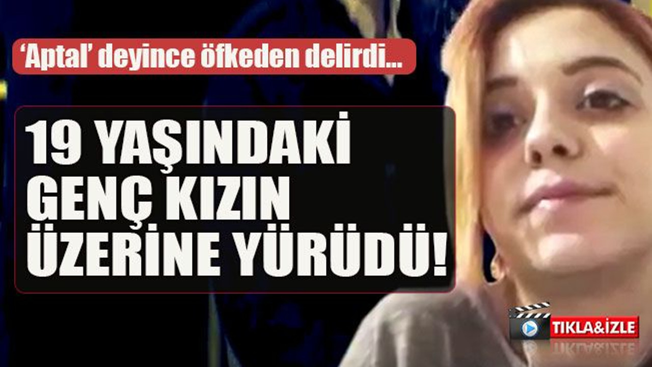 ‘Aptal’ deyince öfkeden delirdi… 19 yaşındaki genç kızın üzerine yürüdü!