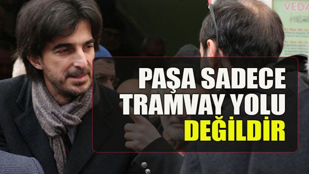 Paşa sadece tramvay yolu değildir