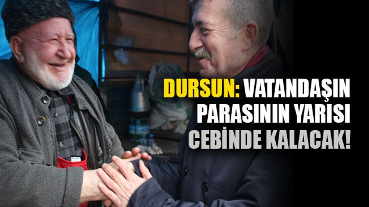 Dursun: Vatandaşın parasının yarısı cebinde kalacak!