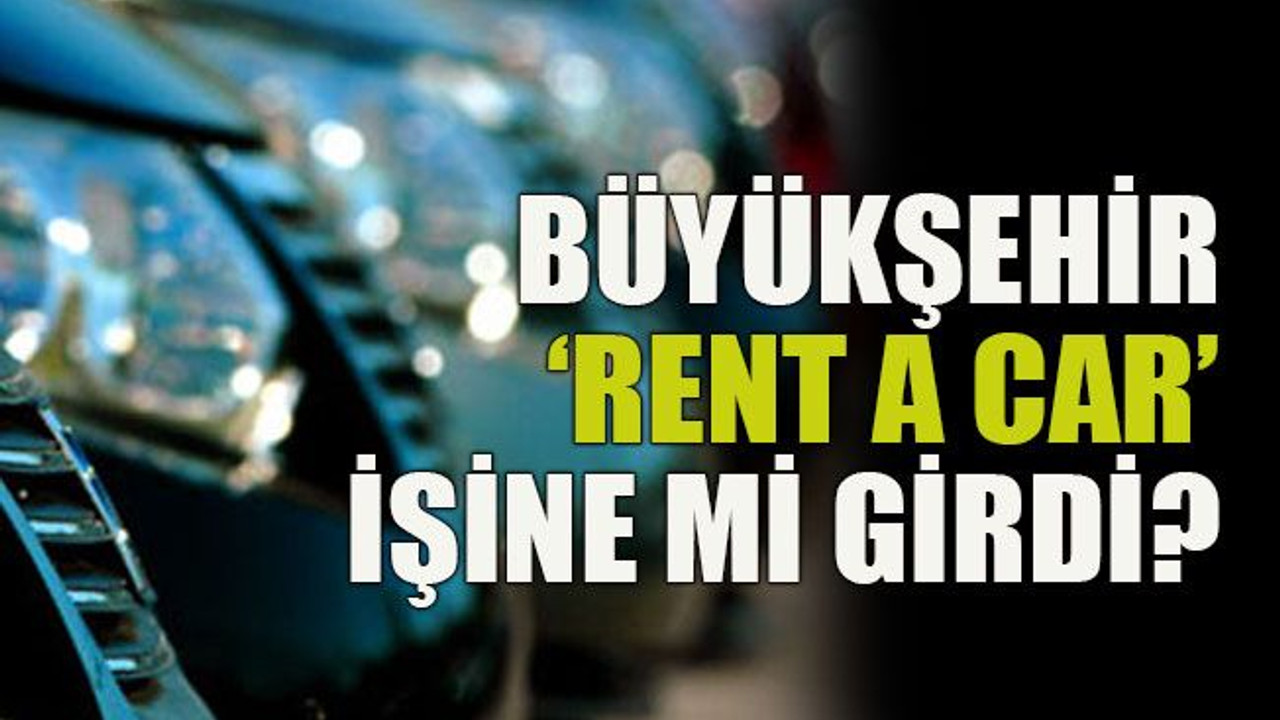 Büyükşehir ‘rent a car’ işine mi girdi?