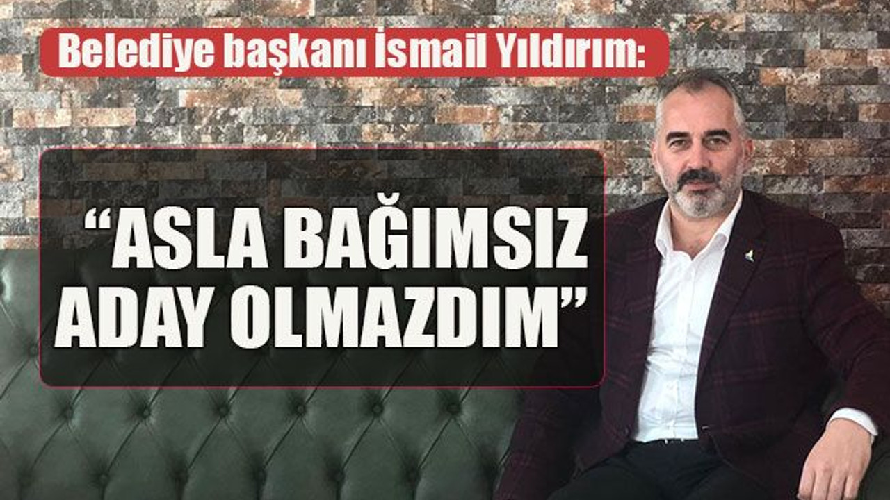 Belediye başkanı İsmail Yıldırım: Asla bağımsız aday olmazdım