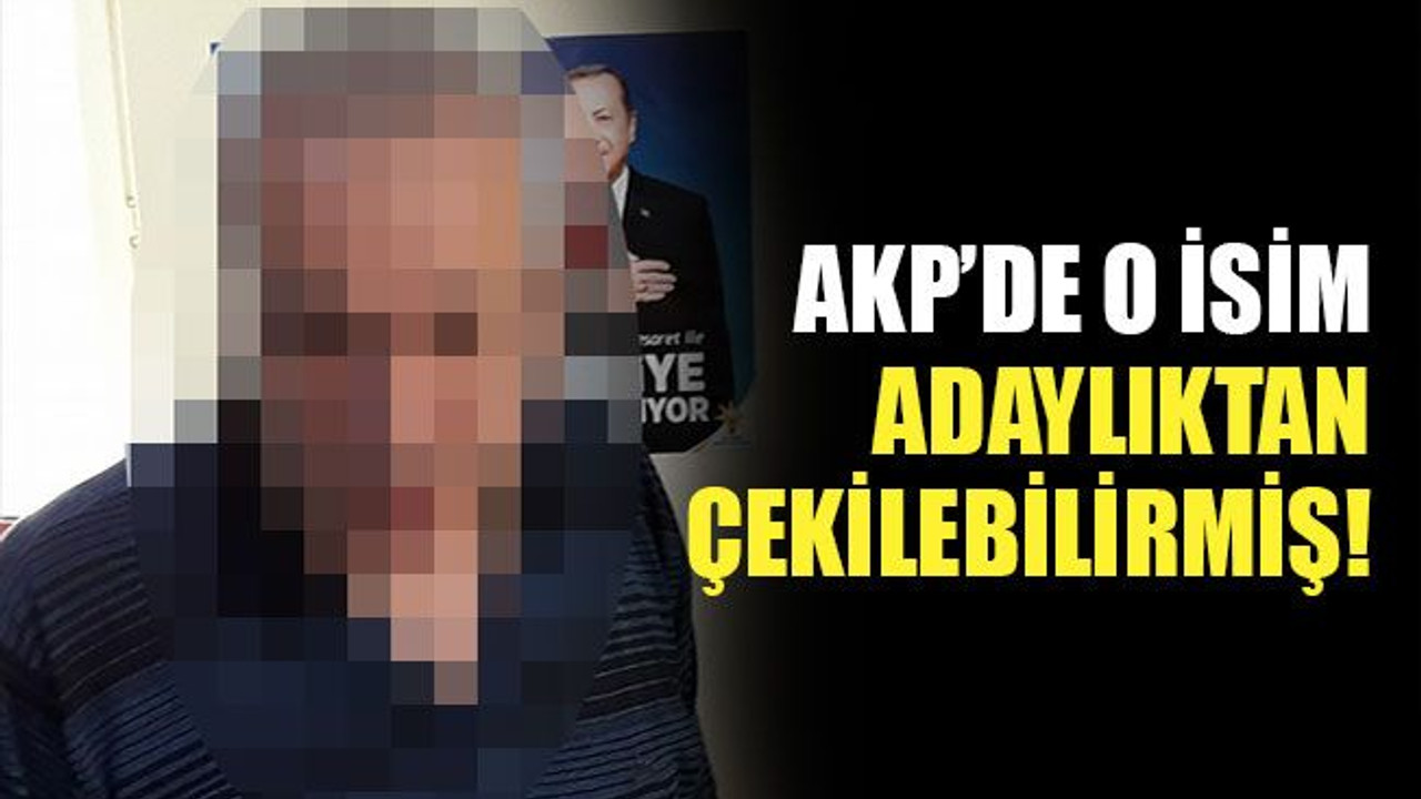 AKP’de o isim adaylıktan çekilebilirmiş!