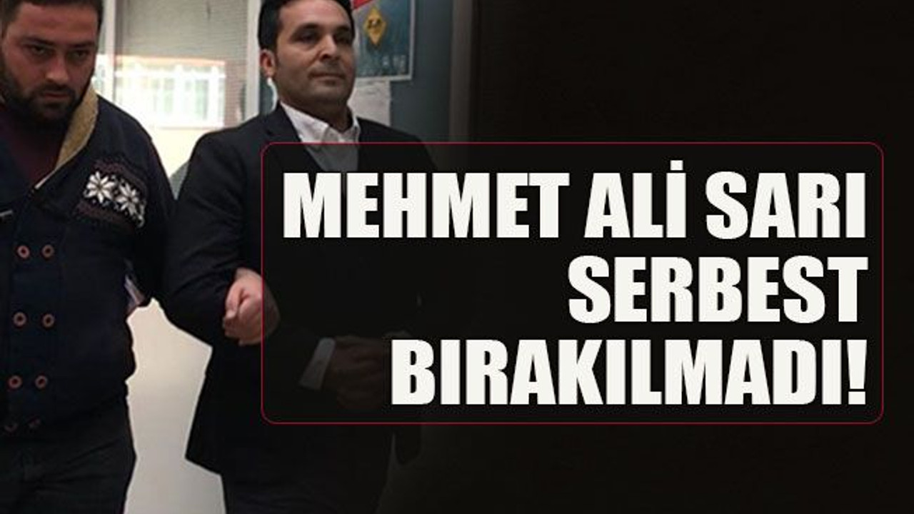Mehmet Ali Sarı serbest bırakılmadı!