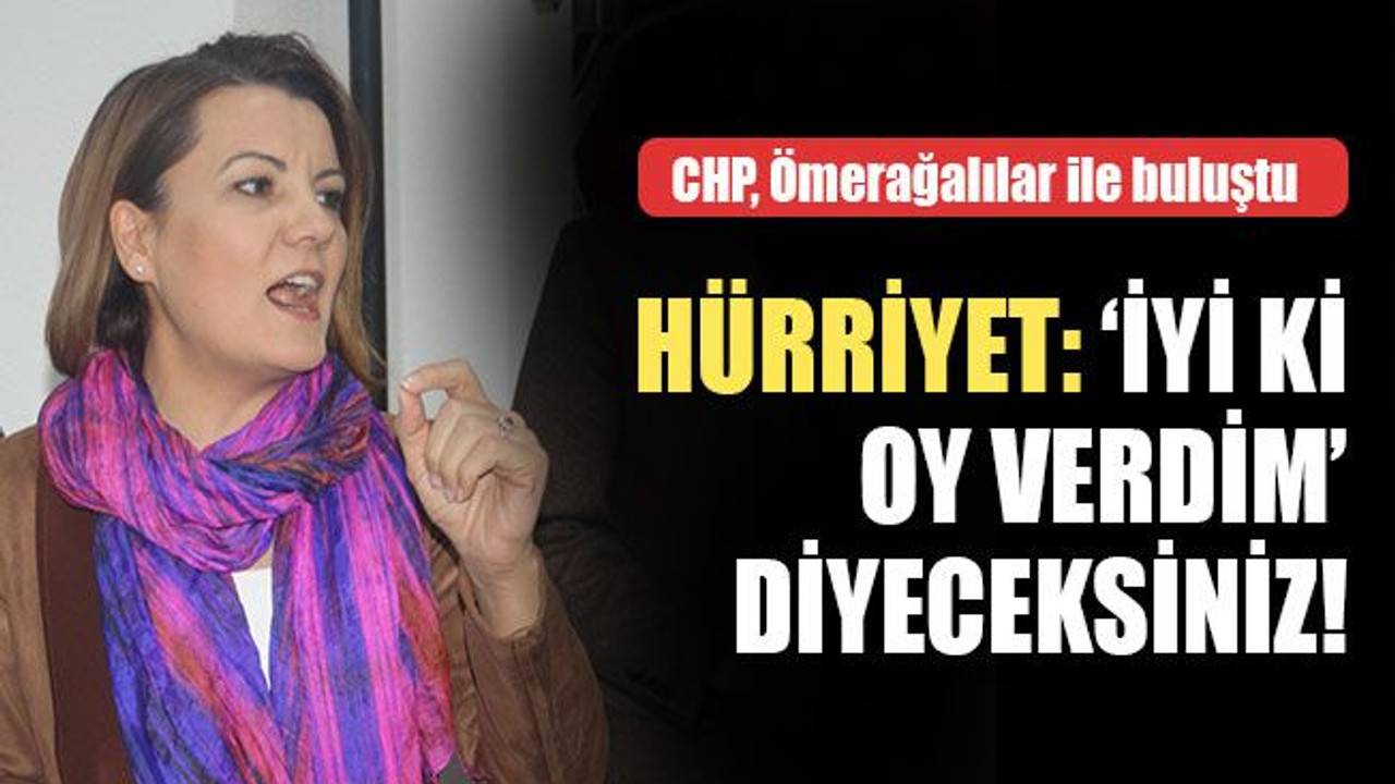 CHP, Ömerağalılar ile buluştu... Hürriyet: ‘İyi ki oy verdim’ diyeceksiniz!