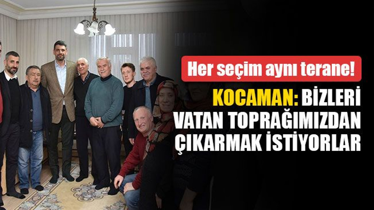 Kocaman: Bizleri vatan toprağımızdan çıkarmak istiyorlar... Her seçim aynı terane!