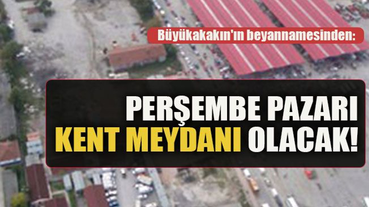 Büyükakakın'ın beyannamesinden: Perşembe Pazarı Kent Meydanı olacak!