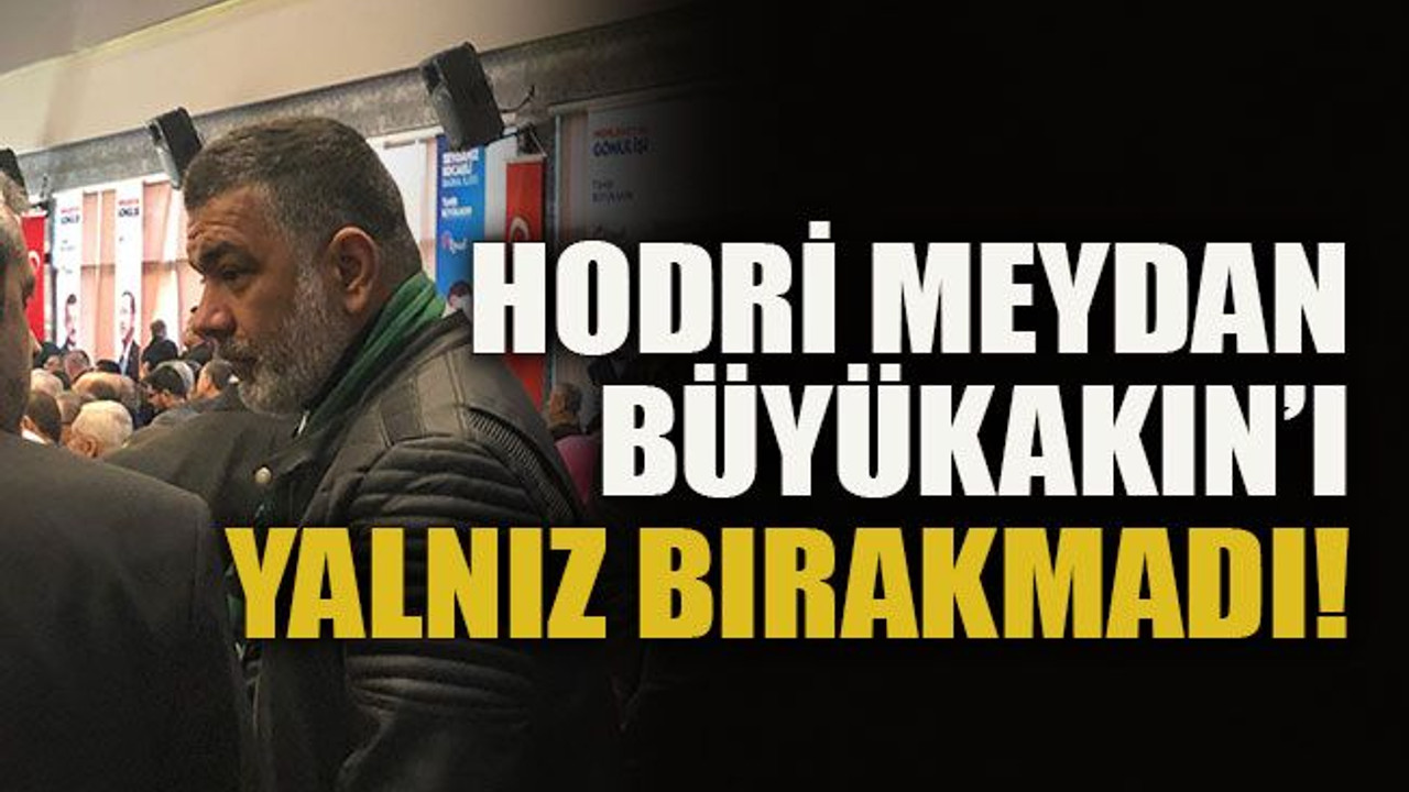 Hodri Meydan Büyükakın’ı yalnız bırakmadı!