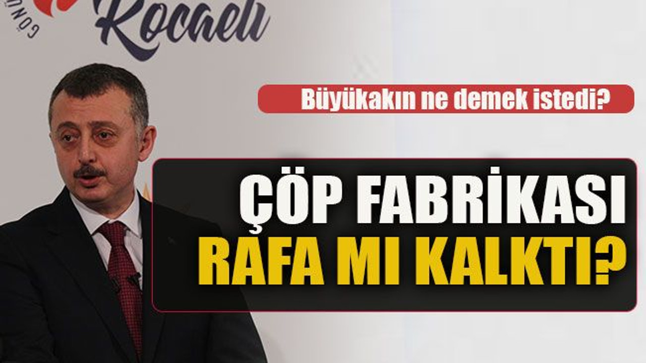Büyükakın ne demek istedi? Çöp Fabrikası rafa mı kalktı?