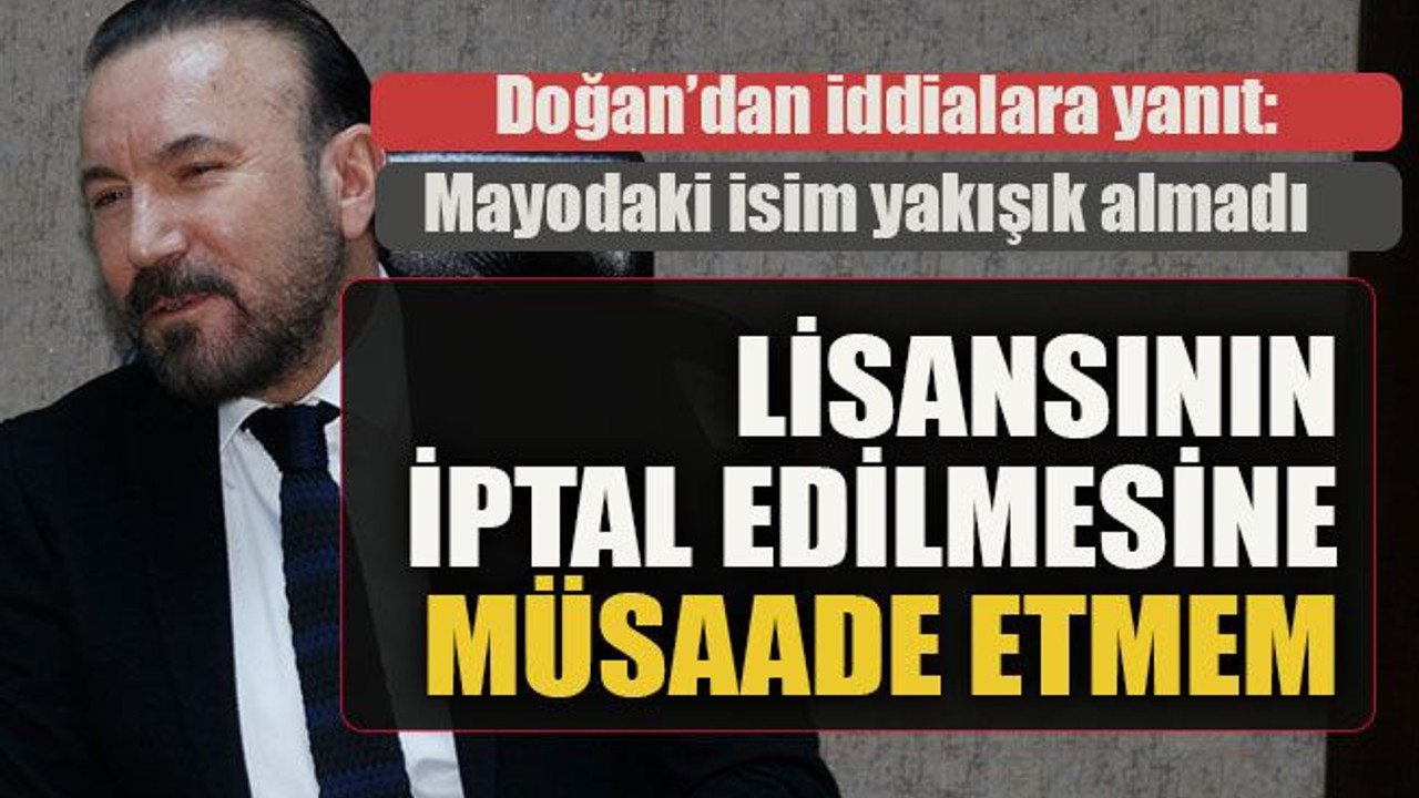 Doğan’dan iddialara yanıt: Lisansının iptal edilmesine müsaade etmem