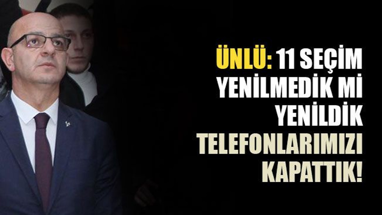Ünlü: 11 seçim yenilmedik mi yenildik; telefonlarımızı kapattık!