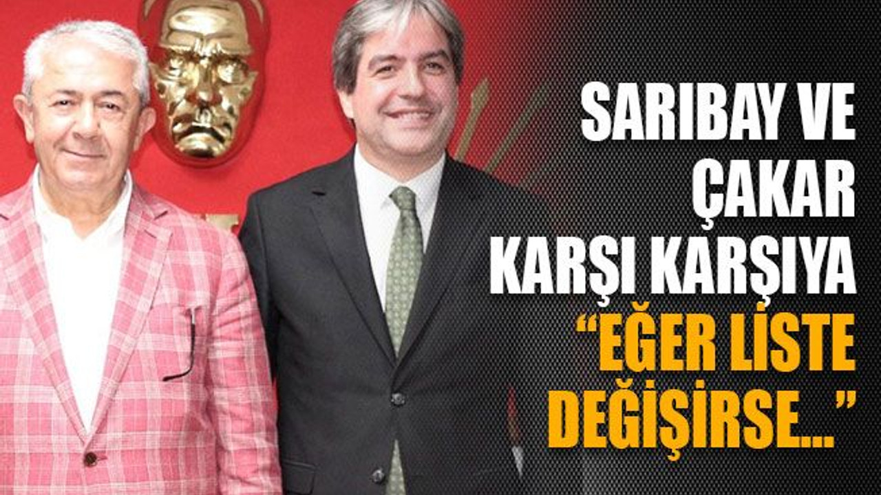 Sarıbay ve Çakar karşı karşıya, “Eğer liste değişirse…”