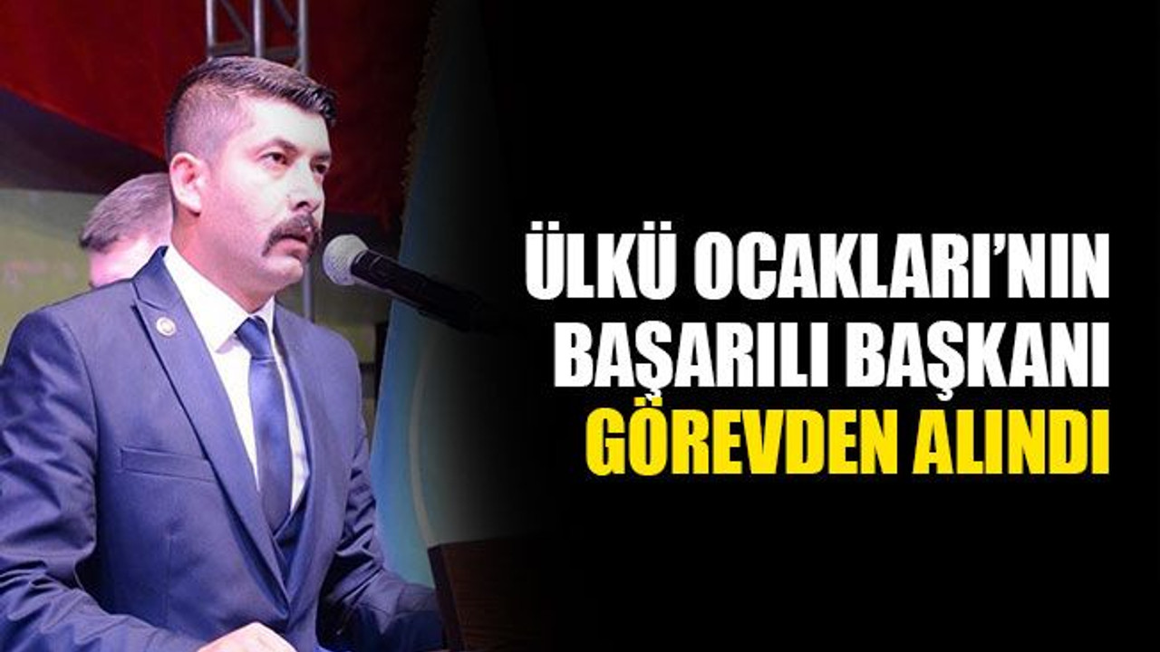 Ülkü Ocakları’nın başarılı başkanı görevden alındı