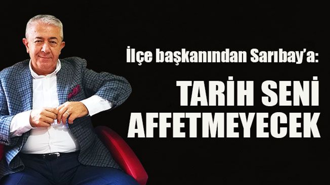 İlçe başkanından Sarıbay’a: Tarih seni affetmeyecek