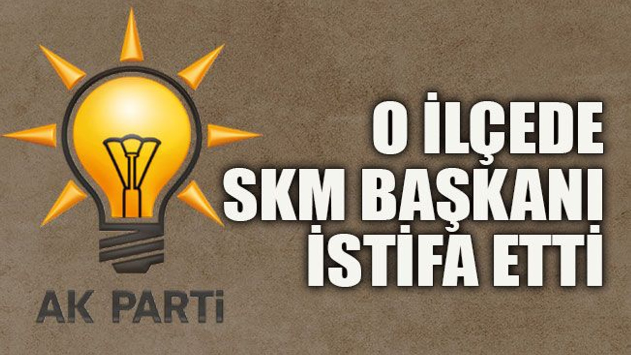 O ilçede SKM başkanı istifa etti