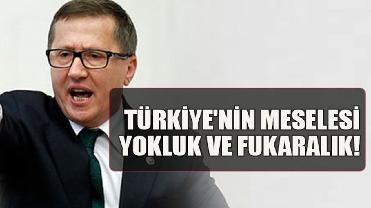 Türkiye'nin meselesi yokluk ve fukaralık!