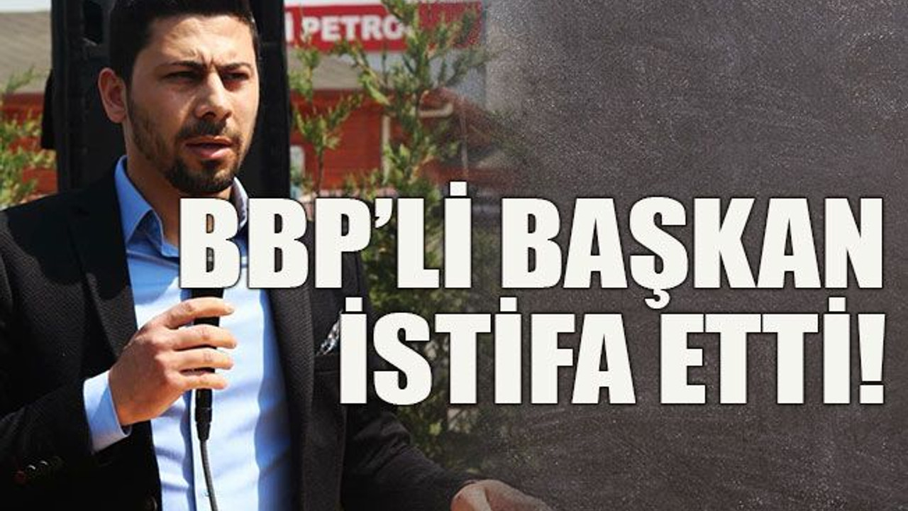 BBP’li başkan istifa etti!