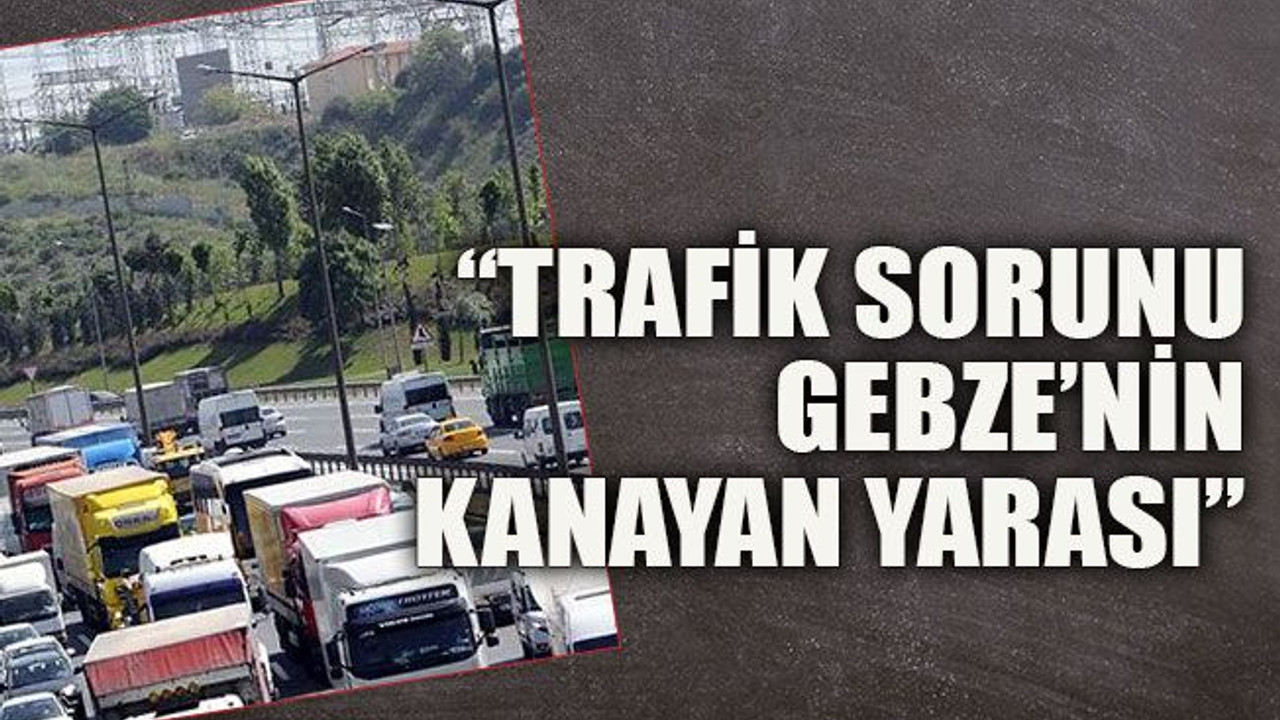 “Trafik sorunu Gebze’nin kanayan yarası”