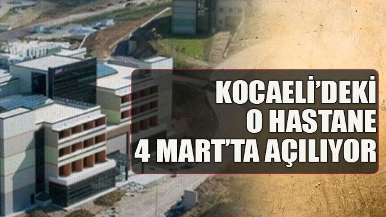Kocaeli’deki o hastane 4 Mart’ta açılıyor