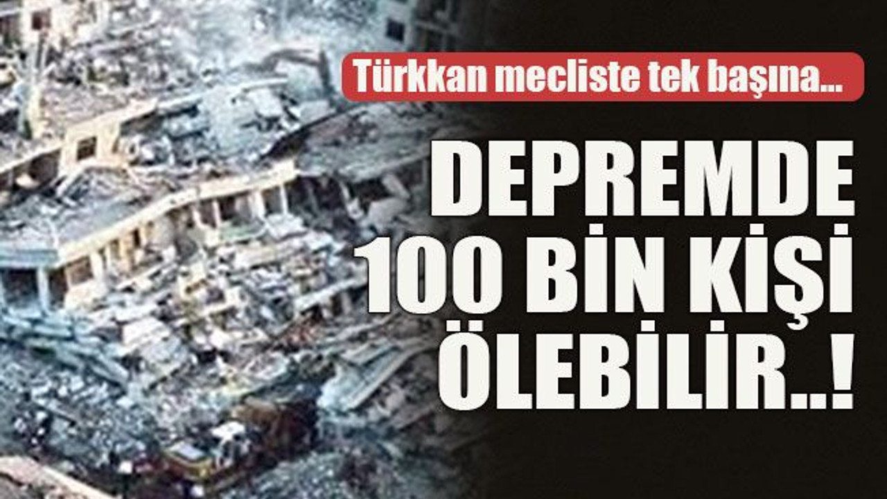 Türkkan mecliste tek başına… Depremde 100 bin kişi ölebilir..!