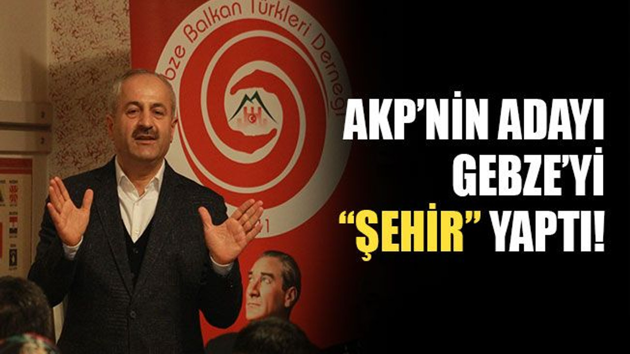 AKP adayı, Gebze'yi "Şehir" yaptı!