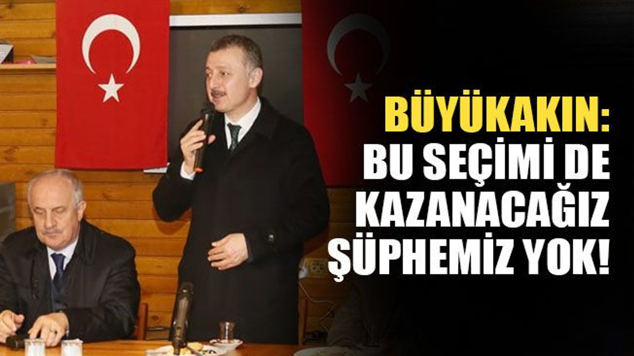 Büyükakın: Bu seçimi de kazanacağız, şüphemiz yok!