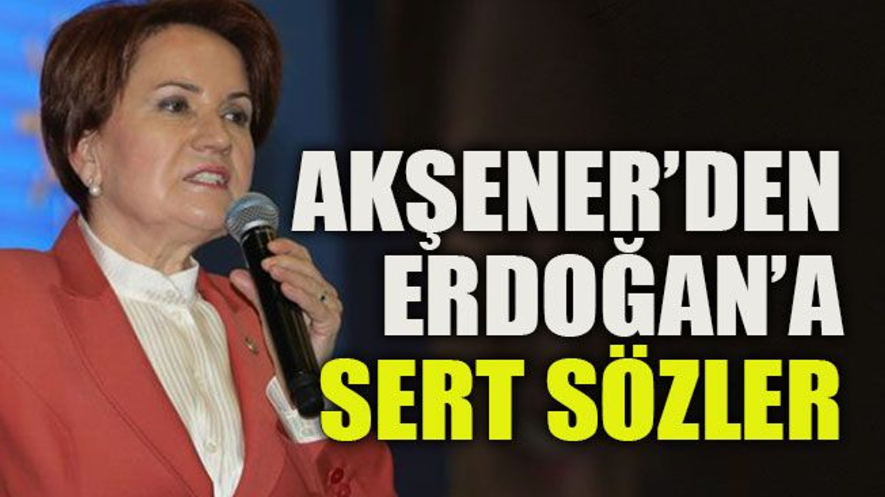 Akşener’den Erdoğan’a sert sözler