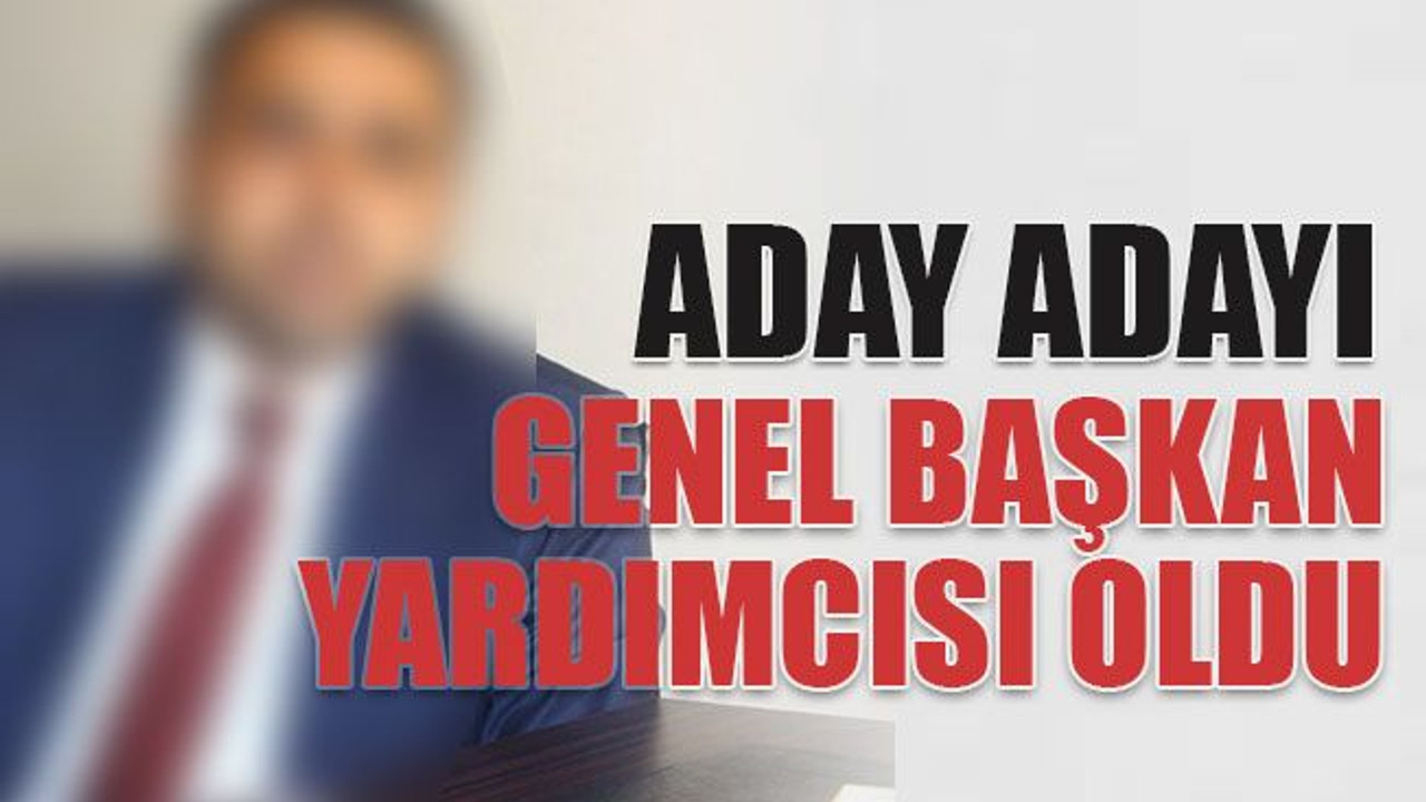Aday adayı genel başkan yardımcısı oldu
