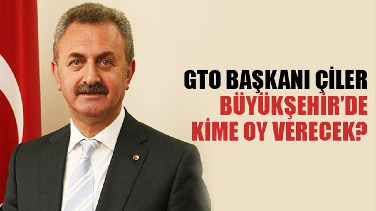 GTO Başkanı Çiler, Büyükşehir’de kime oy verecek?