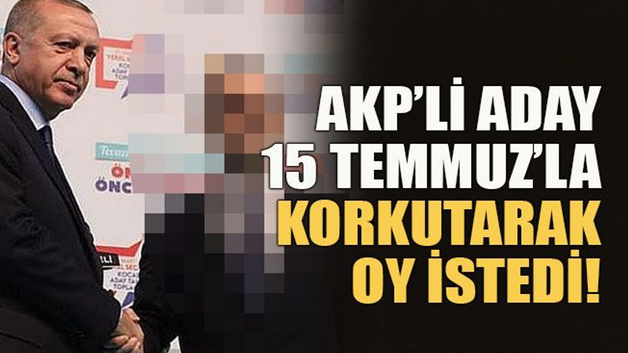 AKP’li aday 15 Temmuz’la korkutarak oy istedi!