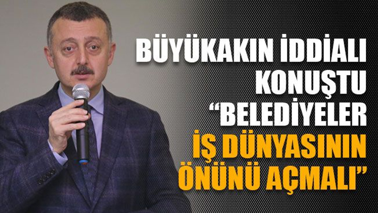 Büyükakın iddialı konuştu: “Belediyeler iş dünyasının önünü açmalı”