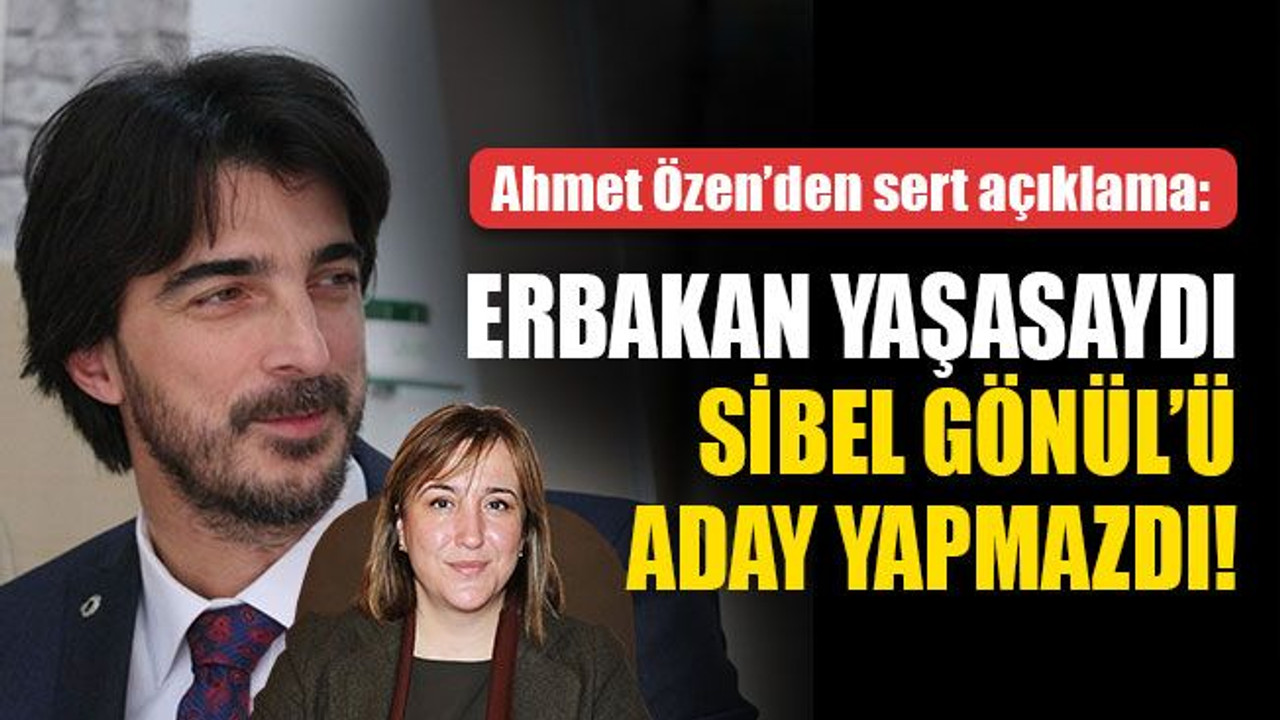 Ahmet Özen'den sert açıklama: Erbakan yaşasaydı, Sibel Gönül’ü aday yapmazdı!