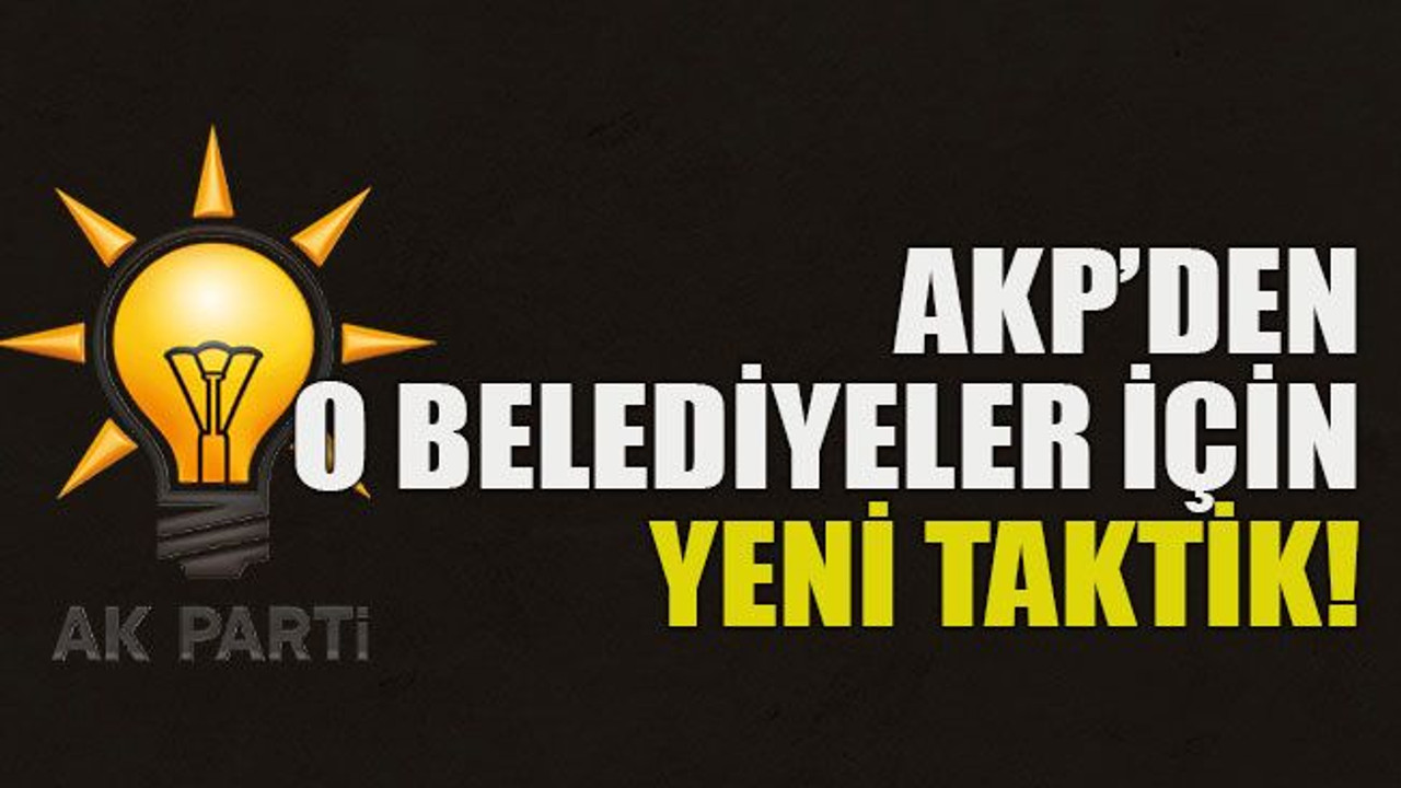 AKP’den o belediyeler için yeni taktik!