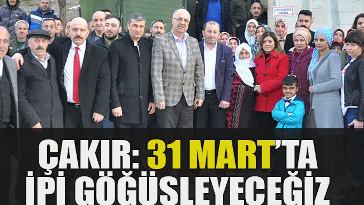 Çakır: 31 Mart’ta ipi göğüsleyeceğiz