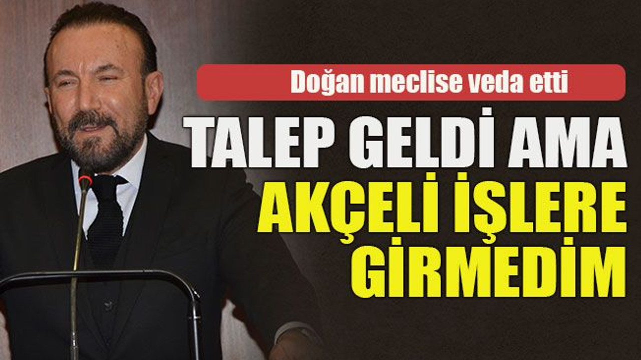 Doğan meclise veda etti... Talep geldi ama akçeli işlere girmedim