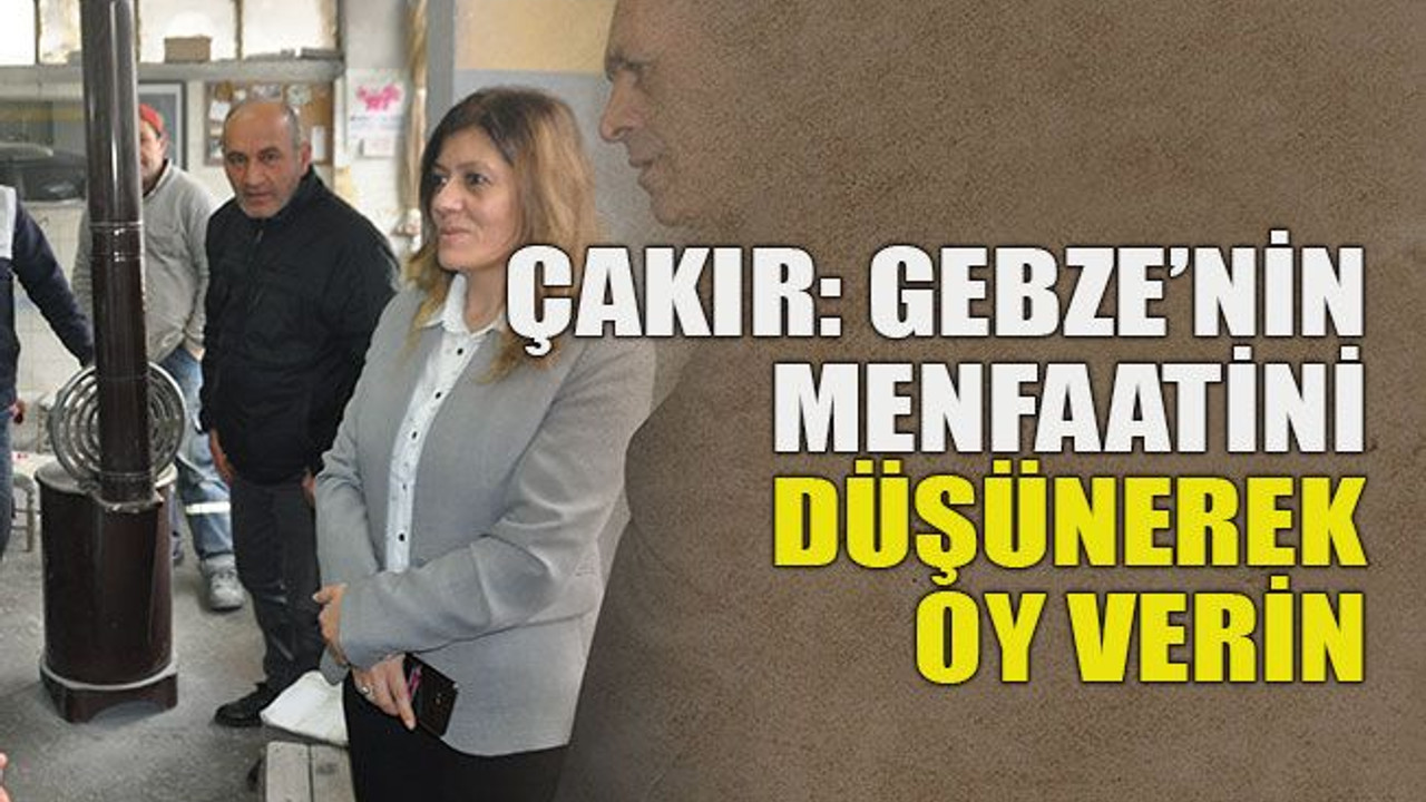 Çakır: Gebze’nin menfaatini düşünerek oy verin