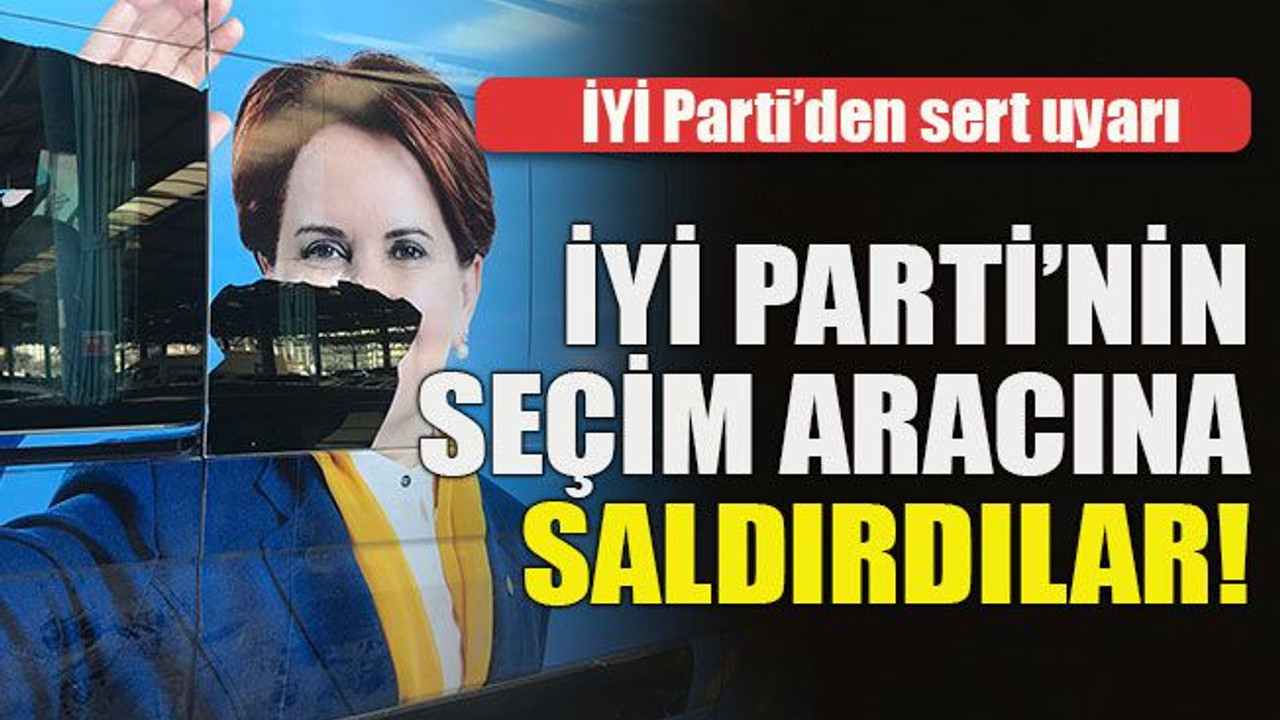 Partiden sert uyarı... İYİ Parti’nin seçim aracına saldırdılar!