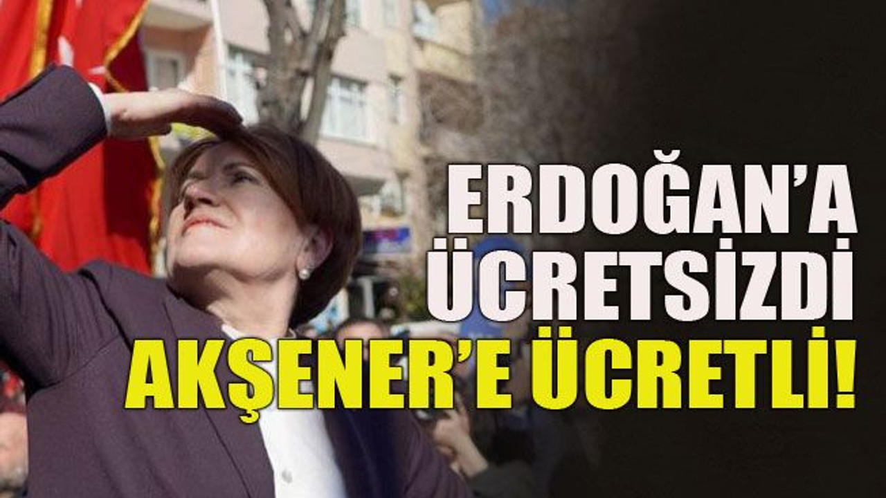 Erdoğan’a ücretsizdi, Akşener’e ücretli!