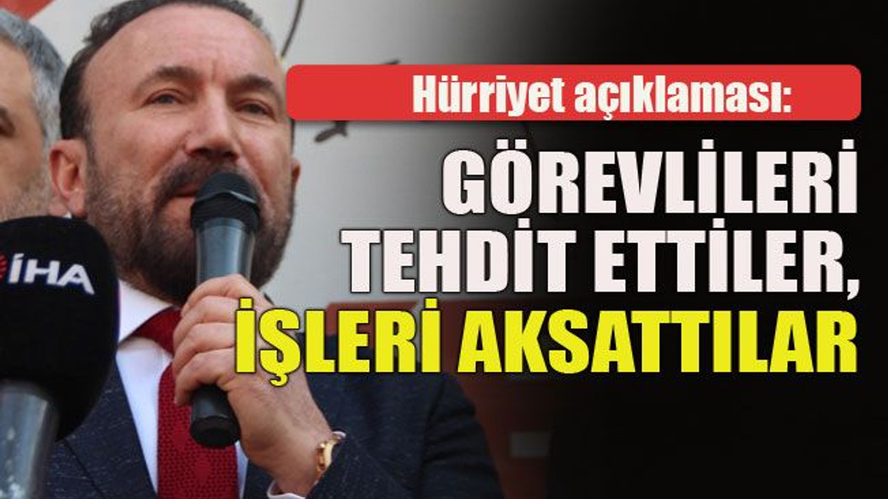Hürriyet açıklaması: Görevlileri tehdit ettiler, işleri aksattılar