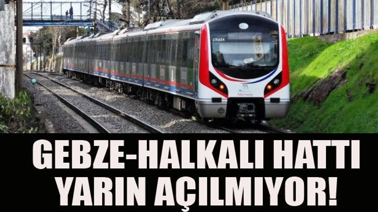 Gebze-Halkalı hattı yarın açılmıyor!